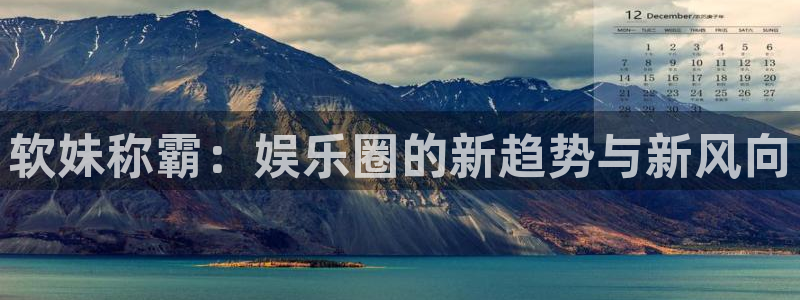 辉达平台f凯捷平台在线注册：软妹称霸：娱乐圈的新趋势与新风向