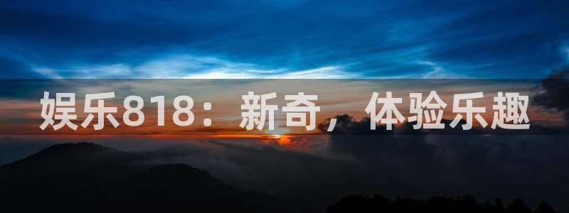 辉达平台2平台注册：娱乐818：新奇，体验乐趣