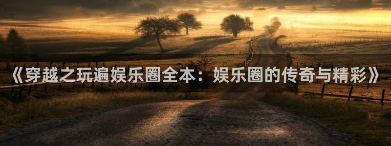辉达平台体育凯捷代理注册：《穿越之玩遍娱乐圈全本：娱乐圈的传奇与精彩》