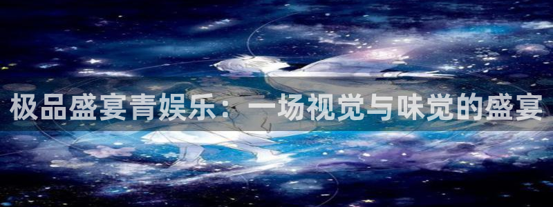 辉达平台下载链接：极品盛宴青娱乐：一场视觉与味觉的盛宴