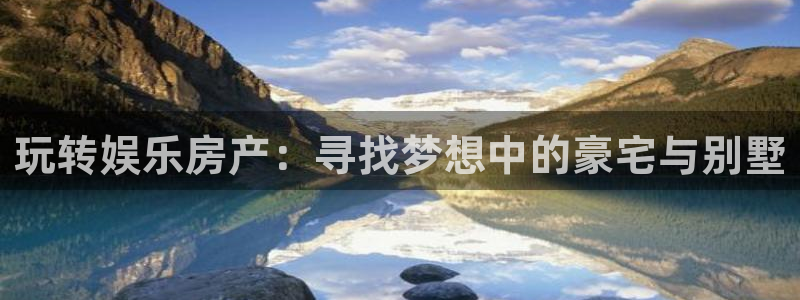 辉达平台5注册：玩转娱乐房产：寻找梦想中的豪宅与别墅