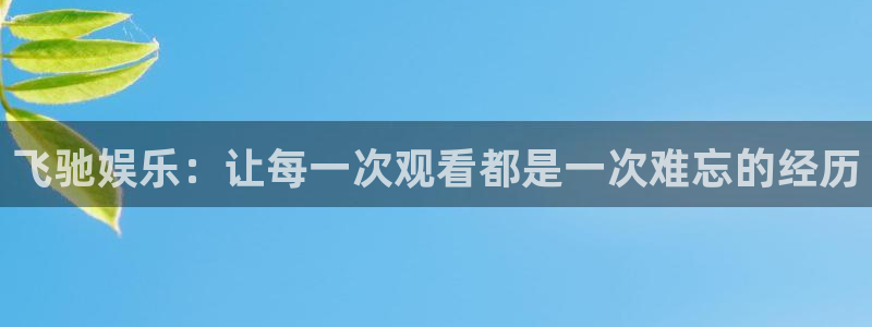 辉达平台5注册：飞驰娱乐：让每一次观看都是一次难忘的经历